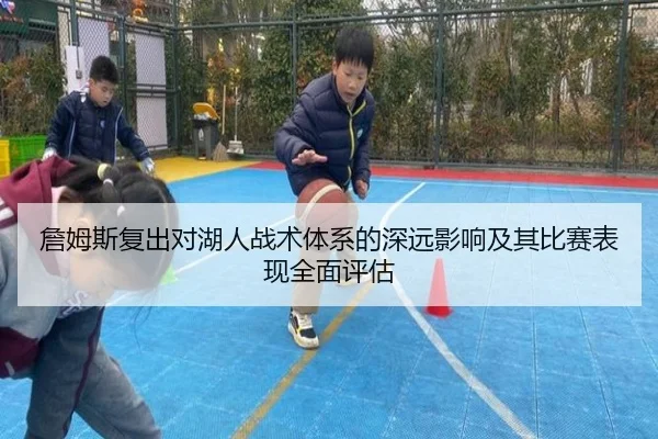 詹姆斯复出对湖人战术体系的深远影响及其比赛表现全面评估 - B SPORTS